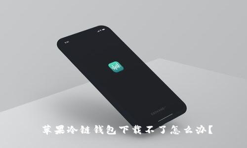  苹果冷链钱包下载不了怎么办？