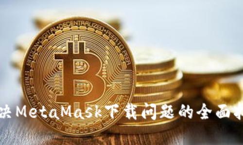 解决MetaMask下载问题的全面指南