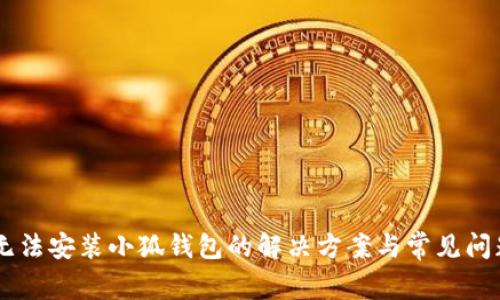 手机无法安装小狐钱包的解决方案与常见问题解析