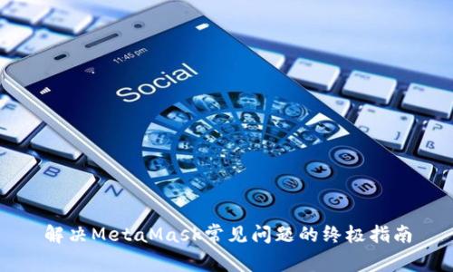 解决MetaMask常见问题的终极指南