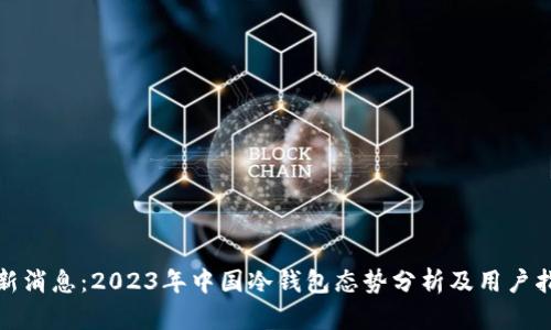 最新消息：2023年中国冷钱包态势分析及用户指南