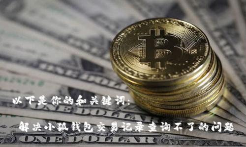 以下是你的和关键词：

 解决小狐钱包交易记录查询不了的问题