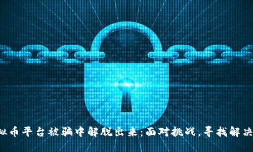 从虚拟币平台被骗中解脱出来：面对挑战，寻找解决方案！