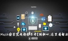 MetaMask安装完成却打不开？别担心，这里有解决办