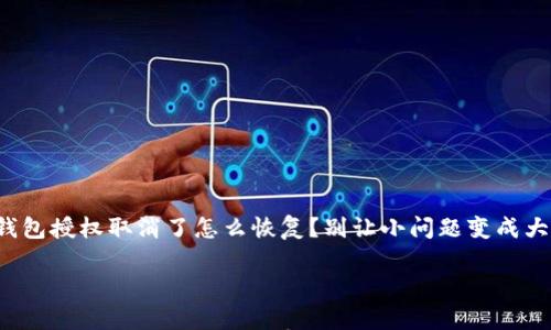 

小狐钱包授权取消了怎么恢复？别让小问题变成大烦恼！



小狐钱包授权取消了怎么恢复？别让小问题变成大烦恼！