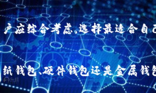 冷钱包是加密货币存储的一种方式，主要用于安全地保管数字资产，避免在线攻击和恶意软件的威胁。冷钱包以其不连接互联网的特性，从而为加密货币提供了额外的保护。本文将深入探讨几种常见的冷钱包类型，以及它们的特点和使用场景。

一、纸钱包
纸钱包是一种简单且经济的冷存储形式。它由一张纸构成，上面打印有您的公钥和私钥。用户可以将其放置在安全的地方，如保险箱。
优点：
ul
    li成本低廉，仅需纸张和打印机。/li
    li无网络风险，避免了黑客攻击。/li
/ul
缺点：
ul
    li易损坏，如火灾、水灾造成的损毁。/li
    li需要小心保存，否则可能会丢失或被盗。/li
/ul

二、硬件钱包
硬件钱包是专门设计用于存储加密货币的设备，是当前流行的冷存储解决方案之一。它们通常看起来像 USB 驱动器，能够安全地存储你的私钥。
常见的硬件钱包有 Ledger、Trezor 和 KeepKey 等。使用硬件钱包可以更方便地进行交易，用户只需将设备连接到计算机，输入 PIN 码即可完成操作。
优点：
ul
    li安全性高，因为它们不易受到恶意软件攻击。/li
    li支持多种加密货币，用户可以在一个设备中管理多种资产。/li
/ul
缺点：
ul
    li需要一定的初期投资，通常一款硬件钱包的价格在几十到几百美元不等。/li
    li设备损坏或丢失可能导致资金无法找回。/li
/ul

三、冷存储服务
一些第三方机构提供冷存储服务，用户可以将自己的加密货币资产托管在这些机构的冷钱包中。这种方式适合那些不愿意自己管理私钥的用户。
优点：
ul
    li专业团队管理，提供更高的安全性和保障。/li
    li用户可获得保险，部分服务商提供资损补偿。/li
/ul
缺点：
ul
    li信任问题，用户需确保托管机构的信誉和安全性。/li
    li可能需支付一定的管理费用。/li
/ul

四、离线计算机
将加密货币存储在完全离线的计算机中也是一种有效的冷钱包使用方式。用户可以将操作系统重装并更新至最新版本，然后生成钱包并保存私钥。
优点：
ul
    li安全性高，没有网络连接，减少了黑客攻击的风险。/li
    li用户拥有完全的控制权，私钥不会受到外部威胁。/li
/ul
缺点：
ul
    li操作复杂，普通用户可能不容易实现。/li
    li需要防止计算机硬件损坏或信息丢失。/li
/ul

五、金属钱包
金属钱包是将私钥或助记词刻印或蚀刻在金属片上，这种冷存储解决方案特别耐用，能防止火灾、水灾等意外情况的损坏。
优点：
ul
    li极高的耐久性，能抵御各种自然灾害。/li
    li可防篡改，提供更高水平的安全性。/li
/ul
缺点：
ul
    li相对昂贵，但通常是值得的投资。/li
    li需要小心保管，以免丢失或被盗。/li
/ul

综上所述，冷钱包的选择应根据个人需求、预算和对安全性的要求来决定。每种冷钱包都有其独特的优缺点，用户应综合考虑，选择最适合自己的存储方式。

总结
在加密货币投资的世界中，安全性始终是首要考虑的问题。随着市场的发展，冷钱包的选择也日益丰富，无论是纸钱包、硬件钱包还是金属钱包，各有各的优势和劣势。始终记住，选择合适的冷钱包不仅关乎资金的安全，更是对未来稳定投资的负责表现。