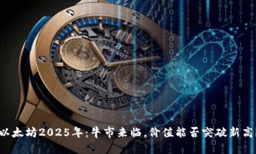 以太坊2025年：牛市来临，价值能否突破新高？