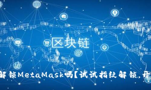 你还在用密码解锁MetaMask吗？试试指纹解锁，开启便捷新篇章！