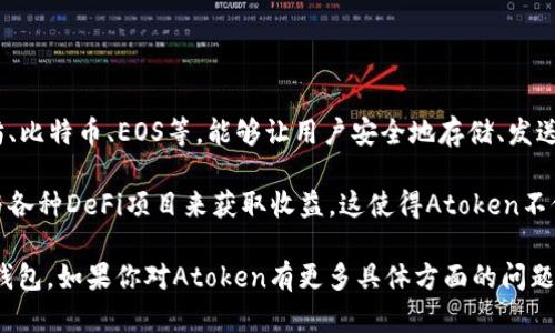 Atoken是一款数字资产钱包，主要用于存储和管理各种加密货币和代币。它支持多种区块链，包括以太坊、比特币、EOS等，能够让用户安全地存储、发送和接收各种数字资产。Atoken wallets 强调用户友好的界面设计，确保即使是新手也能轻松上手使用。

Atoken 还提供了一些额外的功能，例如去中心化交易所（DEX）集成和收益农场功能，允许用户通过参与各种DeFi项目来获取收益。这使得Atoken不仅仅是一个简单的钱包，而是一个完整的数字资产管理生态系统。

不过，用于存储和管理加密资产的选择多种多样，用户应根据自身的需求和安全考虑来选择合适的数字钱包。如果你对Atoken有更多具体方面的问题，欢迎提出！