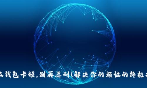 小狐钱包卡顿，别再忍耐！解决你的烦恼的终极指南