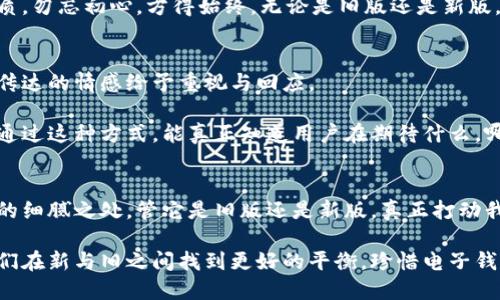    旧版小狐钱包：您是否错过了那些神奇的功能？  / 
 guanjianci  小狐钱包, 钱包功能, 版本比较  /guanjianci 

引言：小狐钱包背后的故事
在这个数字化飞速发展的时代，电子钱包已成为我们生活中不可或缺的工具。小狐钱包作为其中的一员，凭借其简洁的界面和多样的功能，吸引了大批用户。但是，随着软件不断更新，新版本层出不穷，许多用户却慢慢遗忘了老版本的那些独特功能。那么，旧版小狐钱包究竟有什么特别之处？又为何让人怀念呢？

传统与创新：旧版小狐钱包的魅力
每一个版本的更新都伴随着一些改变，有时这些改变是为了提升用户体验，然而有时又可能令用户感到不适应。在小狐钱包的旧版本中，许多功能虽然看似简单，却极具实用性。

旧版小狐钱包的简单性和直观设计，使得用户可以很快上手。与现在的多功能界面相比，旧版本的功能，没有多余的设计，避免了复杂的操作流程。在某种程度上，这种简单性反而让用户更容易找到他们需要的功能，从而提高了使用的满意度。

功能对比：我们失去了什么？
回顾旧版小狐钱包，您会发现其中的许多功能如日期提醒、简单的报告生成等，确实能够在日常使用中带来极大的便利。而新版本尽管相对先进，但很多用户却对“简约”念念不忘。我们不禁要问：我们真的需要那么多花哨的功能吗？

旧版的设计理念在于“用户至上”，即在技术与用户体验之间找到最佳平衡。这种理念从未消失，但在追求创新和潮流的过程中却很容易被忽视。

用户声音：旧版和新版的争论
在各大论坛上，用户们对旧版小狐钱包的讨论依旧热烈。有的人表示，旧版的稳定性要高得多，操作也更加得心应手。也有用户对新版本的快速发展表示理解，认为这代表着技术的进步，但同时也呼吁开发团队在新版本中保留一些老版功能，以满足不同用户的需求。

这种讨论不仅涉及到功能的优劣，也涉及到用户与软件之间的情感。很多用户在用了旧版小狐钱包的情感联结，并不只是因为它能完成任务，更是因为它在他们的生活中扮演了一个不可替代的角色。

怀旧：旧版小狐钱包的温暖记忆
对于许多曾经使用旧版小狐钱包的用户来说，每一次的使用都是一次短暂的旅行，回忆中的点滴在指尖滑过。无论是上学时的零用钱管理，还是刚步入社会时的每一笔开销，都是用这个旧钱包记录下来的。一种温暖的感觉油然而生。

这种情感的纽带，正是旧版小狐钱包仍被许多人辩护的原因之一。在一个快速变化的时代，我们有时真的需要那些简单、踏实的东西来重温那份单纯。旧版小狐钱包就是这样一种存在，承载了许多用户的生活点滴，让人怀念。

未来展望：旧版与新版的结合
未来的小狐钱包，能否兼顾新老版本的优点？不妨试想，将旧版的简约设计和实用功能与新版的技术创新相结合，会是怎样的一番景象。或许，设计团队可以考虑设立一个用户反馈平台，让使用者对于新版本中哪些功能过于繁杂、哪些功能应保留都可以提出建议，让用户真正参与到产品设计中。

通过这种方式，不仅能让用户感受到被尊重，也能有效提高软件的使用率与满意度。这种开放的态度与灵活的设计理念，或许会成为小狐钱包在未来竞争中的一大优势。

结论：珍惜每一个版本
每一个版本的存在都有其值得尊重的价值。怀旧是人类情感的一部分，而技术本身也应当与潮流并存。旧版小狐钱包所展现的魅力，不应受到遗忘，取而代之的应是将这些优点发扬光大，与时代同步进步。

作为用户，我们也许需要保持一种开放的心态，不仅欣赏新功能的便利与时尚，也别忘了去重温那些曾让我们感动的简单、实用的本质。勿忘初心，方得始终。无论是旧版还是新版，小狐钱包都承载着我们生活的一部分，而这份经历，无论如何都值得珍惜和保留。

用户反馈的重要性：如何更好地进行功能迭代
随着小狐钱包的用户数不断上升，往往会有各类声音，开发团队必须认真倾听用户反馈。这并不只是一种商业的行为，更是对他们所传达的情感给予重视与回应。

我们可以借鉴其他成功应用的信息反馈机制，如定期推出用户调查、开放主题讨论、甚至在更新发布前邀请部分用户进行体验评测。通过这种方式，能真正知道用户在期待什么，哪些功能能真正打动他们。这样的直接沟通，可以有效地减少用户流失率，从而在市场竞争中占得先机。

结语：科技与人性的平衡
在这个技术迅猛发展的时代，我们对新事物的期待是永无止境的。然而，在追求效率与流行的同时，我们也绝不能忽视那些蕴含人性的细腻之处。管它是旧版还是新版，真正打动我们的，从来都是那些能够触动心灵的功能与情感连接。

小狐钱包旧版的价值在于它提醒着我们，无论技术如何演变，我们的情感与需求始终是推动这一切的核心。希望每一次更新，能让我们在新与旧之间找到更好的平衡，珍惜电子钱包这份伴随我们生活的便利与温暖。