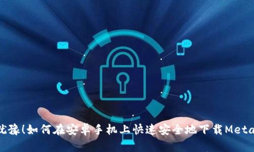 不再犹豫！如何在安卓手机上快速安全地下载Metamask