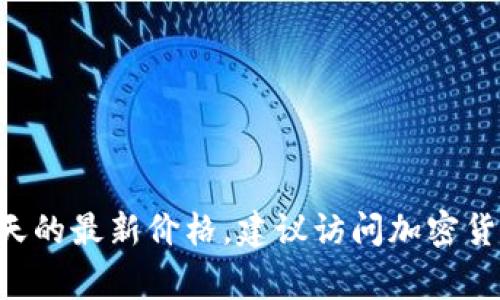 抱歉，我无法提供实时数据或最新的市场价格。为了获取比特币（BTC）今天的最新价格，建议访问加密货币交易所或财经网站，这些平台通常会提供最新的市场动态和价格信息。