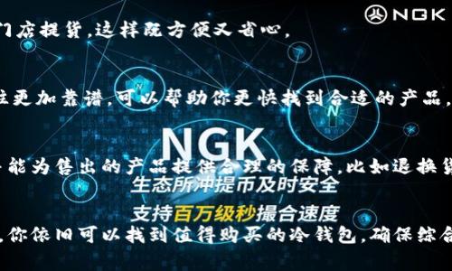 在湖州寻找冷钱包的实体店并不容易，但却有一些值得探索的地方和建议，帮助你找到合适的冷钱包。冷钱包通常是一种安全储存加密货币的设备，因其能够断开与互联网的联系，确保资产安全，越来越受到人们的关注。接下来，我将为你介绍湖州的一些潜在购买地点和建议。

1. 电子产品商店
你可以考虑前往湖州的一些大型电子产品商店，比如苏宁易购、国美电器等。这些商店通常会有专门的科技产品区域，其中可能包括冷钱包设备。建议提前打电话确认他们的库存，以免白跑一趟。

2. 第三方专门店
有时候，专门的加密货币商店或科技产品专卖店会出售冷钱包。这类店铺可能相对较少，但在一些社区或网上论坛上，你可以找到本地推荐的店铺。通过社交平台联系客服，了解他们的产品和服务。

3. 加密货币线下活动
关注湖州地区的加密货币相关活动或研讨会，很多时候组织者会邀请相关产品的商家参加展览。这不仅是一个了解最新产品的好机会，还有可能现场购买。

4. 线上线下结合
有些线上平台提供线下提货的服务，比如京东、淘宝等。你可以在网上浏览，选择适合自己的冷钱包后，选择最近的线下门店提货，这样既方便又省心。

5. 朋友推荐
如果你在湖州有认识的朋友或同事使用冷钱包，询问他们的使用体验和购买渠道也是一个不错的选择。朋友的推荐往往更加靠谱，可以帮助你更快找到合适的产品。

6. 安全性和售后服务
在购买冷钱包时，除了关注产品本身，售后服务和安全性也是不容忽视的。确保选择的商家能够提供必要的技术支持，并能为售出的产品提供合理的保障，比如退换货政策等。

总结
湖州作为一个发展中的城市，虽然专门销售冷钱包的实体店并不是很多，但通过各类电子产品商店、专业店与线下活动，你依旧可以找到值得购买的冷钱包。确保综合考虑产品的功能、安全性以及售后服务，才能做出更明智的选择。希望这些信息能帮到你，祝你顺利找到理想的冷钱包！