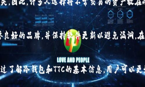 在讨论冷钱包中的TTC之前，让我们先了解一些基本概念。

什么是冷钱包？
冷钱包，顾名思义，是一种不连接互联网的数字货币存储方式。它被视为相对安全的资产保管手段，用于保护加密货币免受黑客攻击和恶意软件的威胁。冷钱包的形式多种多样，包括硬件钱包、纸钱包和纸质备份。简而言之，冷钱包是将数字资产离线保存的一种有效方法。

TTC是什么？
TTC是一种加密货币，全名为“提取交易货币”（Time Token Coin）。它旨在促进运营商与用户之间的时间交易与共享。TTC项目的愿景是通过一种去中心化的方式，使得用户能够公平交易他们的时间和技能，对于那些在此平台上提供服务的用户而言，能够实现他们的价值。

冷钱包中TTC的作用
将TTC存放在冷钱包中，主要是为了保障它的安全性。加密货币市场波动较大，频繁的交易可能导致财富的快速流失。因此，许多人选择将不常交易的资产放在冷钱包中，以此避免在热钱包中的潜在安全风险。

如何安全存储TTC
存储TTC的过程相对简单，首先，你需要选择一个支持这种加密货币的冷钱包。在购买硬件钱包时，请确保选择信誉良好的品牌，并保持软件更新以避免漏洞。在获取TTC后，将其转移至冷钱包，务必做好私钥的备份，并妥善保存。

总结
冷钱包提供了一个安全的存储环境，对于有TTC等加密货币的用户来说，选择冷钱包将有助于保护他们的资产。通过了解冷钱包和TTC的基本信息，用户可以更好地管理自己的加密货币投资与安全。