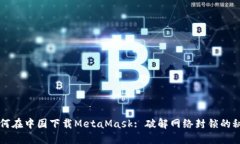 如何在中国下载MetaMask: 破解网络封锁的秘笈