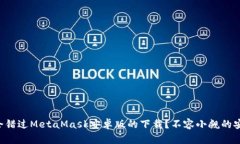 为什么你可能会错过MetaMask安卓版的下载？不容小