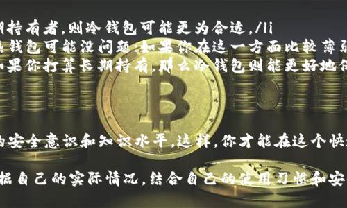 冷钱包和热钱包是加密货币领域中两种不同类型的钱包，各自具有不同的特性和用途。下面是对它们的详细介绍。

什么是热钱包？
热钱包，也称为在线钱包或软件钱包，是一种连接互联网的钱包。热钱包允许用户方便地进行加密货币的交易、购买和接收。典型的热钱包包括手机应用、网络平台和桌面软件。

由于热钱包的便利性，用户可以随时随地访问自己的资金。这种即时性尤其适合频繁交易的用户。然而，热钱包的互联网连接也使得它们面临近期网络攻击、黑客入侵等多重风险。这意味着如果用户不采取适当的安全措施，其资产可能会受到威胁。

什么是冷钱包？
冷钱包是指未连接互联网的钱包，因此比热钱包更安全。冷钱包通常以硬件设备的形式存在，还有纸钱包等形式。因为冷钱包的离线特性，黑客无法轻易获取存储在其中的数字资产。

冷钱包通常适合长期持有者，尤其是那些希望保护大量资产的人。虽然使用冷钱包需要一些额外的时间来转移资金，但它提供的安全性往往让人觉得物有所值。

冷钱包与热钱包的对比
无论是冷钱包还是热钱包，各有其有利与不利之处。在选择使用时，用户需要根据自己的需求和风险承受能力作出明智的决定。

例如，热钱包适合那些需要快速、频繁交易的投资者。而冷钱包则是保护长线投资者和重仓持有者的最佳选择。用户可以将它们搭配使用：在热钱包中存放日常交易所需的少量资金，而大部分资产则存储在冷钱包中，以确保安全。

如何选择适合自己的钱包？
在决定使用热钱包还是冷钱包之前，用户需要思考以下几个问题：
ul
  listrong你的投资策略是什么？/strong如果你是短期投资者，热钱包可能更适合你；如果你是长期持有者，则冷钱包可能更为合适。/li
  listrong你的安全意识如何？/strong如果你对网络安全有较深的理解，并能合理采取防护措施，热钱包可能没问题；如果你在这一方面比较薄弱，选择冷钱包会更安全。/li
  listrong你是否频繁进行交易？/strong如果你常常买入和卖出，加密资产的流动性可能更重要；如果你打算长期持有，那么冷钱包则能更好地保护你的资产。/li
/ul

总结
无论你选择热钱包还是冷钱包，在使用的过程中都需要时刻保持对加密货币的了解，同时提升自己的安全意识和知识水平。这样，你才能在这个快速变化的领域中游刃有余，充分保护自己的投资。

通过上面的介绍，你可以看到冷钱包和热钱包各有其独特的优势和劣势。在做出选择时，关键是要根据自己的实际情况，结合自己的使用习惯和安全需求，找到最适合自己的钱包解决方案。