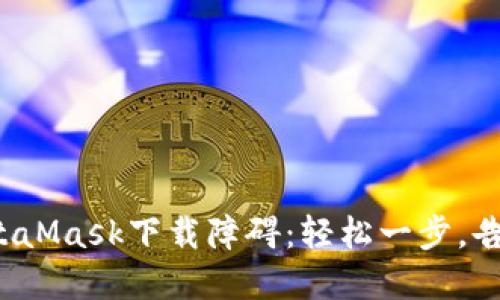 破解MetaMask下载障碍：轻松一步，告别烦恼！