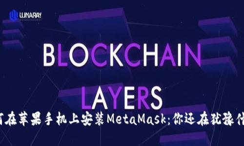 如何在苹果手机上安装MetaMask：你还在犹豫什么？