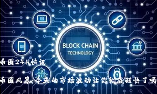 币圈24H快讯

币圈风暴：今天的市场波动让你彻底醒悟了吗？