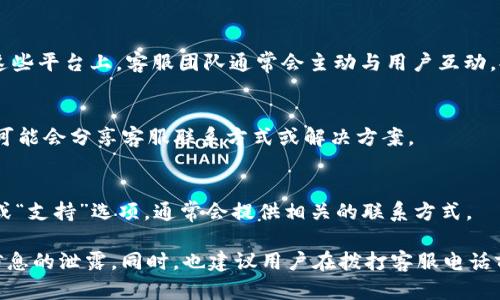 针对BOB波币钱包的客服电话信息，可通过以下方式获取：

### 1. 官方网站
访问BOB波币钱包的官方网站，在网站上通常会提供客服联系方式，包括客服电话、在线客服以及电子邮件等信息。通过这些信息，用户可以直接与客服团队取得联系，解决相关问题。

### 2. 社交媒体
关注BOB波币钱包的官方社交媒体账号，如微博、微信公众号等。在这些平台上，客服团队通常会主动与用户互动，提供帮助。

### 3. 论坛和社区
加入与BOB波币钱包相关的用户论坛或社区，许多经验丰富的用户可能会分享客服联系方式或解决方案。

### 4. 应用内支持
如果您已经安装了BOB波币钱包的应用，可以在应用内查找“帮助”或“支持”选项，通常会提供相关的联系方式。

请注意，务必确保通过官方渠道获取客服电话，以避免诈骗或虚假信息的泄露。同时，也建议用户在拨打客服电话前准备好相关的问题和信息，以便客服能够更有效地为您提供帮助。