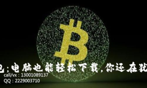 小狐钱包：电脑也能轻松下载，你还在犹豫什么？