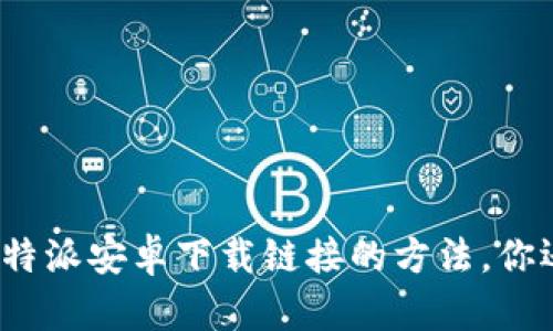 轻松获取比特派安卓下载链接的方法，你还在烦恼吗？