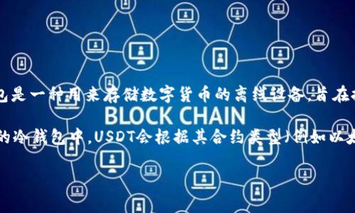 USDT（Tether）在冷钱包中并没有特定的名字，它通常被称为“USDT”或“Tether”，这取决于用户所使用的冷钱包类型。冷钱包是一种用来存储数字货币的离线设备，旨在提高资产安全性。不同类型的冷钱包（例如硬件钱包、纸钱包等）都支持USDT的存储，但其名称和管理方式与钱包的种类有关。

如果你想要在具体的钱包中查找USDT，通常你可以通过钱包的用户界面找到相关的加密资产列表。在硬件钱包或其他类型的冷钱包中，USDT会根据其合约类型（例如以太坊上的ERC-20，或者Tron上的TRC-20）可能被分配到不同的管理选项中。

如果你还有其他具体问题或者需要更详细的信息，请告诉我！