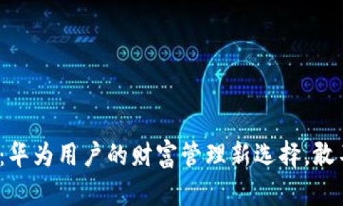 小狐钱包：华为用户的财富管理新选择，敢不敢试试？