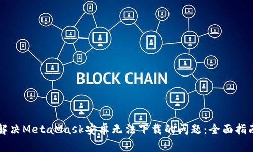 解决MetaMask安卓无法下载的问题：全面指南