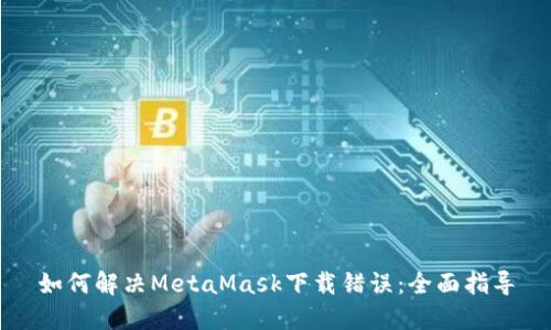 如何解决MetaMask下载错误：全面指导