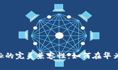 鸿蒙系统与MetaMask的完美兼容性：如何在华为设备上使用加密钱包