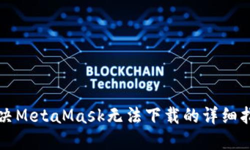 解决MetaMask无法下载的详细指南