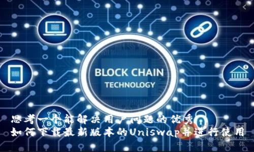 思考一个能解决用户问题的优秀
如何下载最新版本的Uniswap并进行使用
