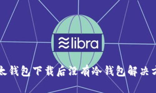 比太钱包下载后没有冷钱包解决方案