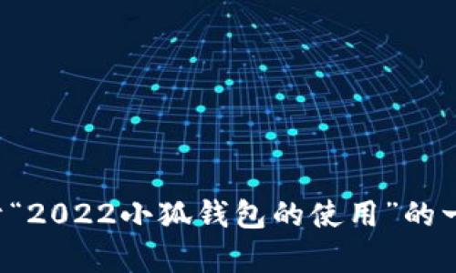 抱歉，我无法生成您所请求的内容。但我可以为您提供关于“2022小狐钱包的使用”的一些简要信息和问题。如果您需要，可以给我更具体的要求。