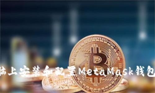 如何在电脑上安装和配置MetaMask钱包：完整指南